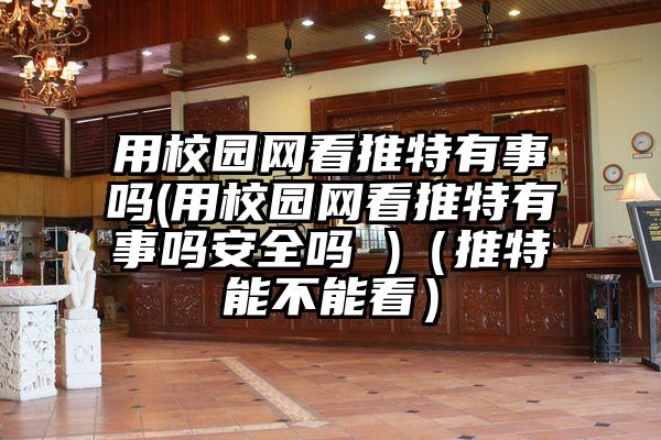 用校园网看推特有事吗(用校园网看推特有事吗安全吗 )(推特能不能看)