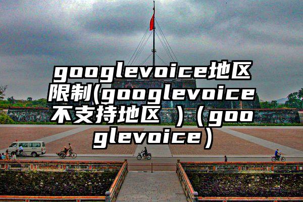 googlevoice地区限制(googlevoice不支持地区 )（googlevoice）
