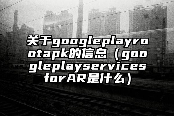 关于googleplayrootapk的信息（googleplayservicesforAR是什么）