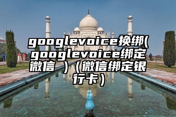 googlevoice换绑(googlevoice绑定微信 )（微信绑定银行卡）