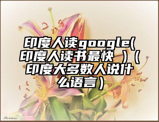 印度人读google(印度人读书最快 )（印度大多数人说什么语言）
