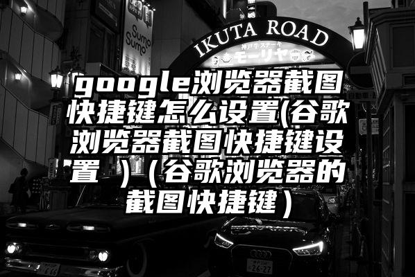 google浏览器截图快捷键怎么设置(谷歌浏览器截图快捷键设置 )（谷歌浏览器的截图快捷键）