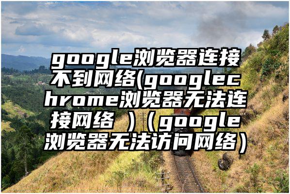 google浏览器连接不到网络(googlechrome浏览器无法连接网络 )（google浏览器无法访问网络）
