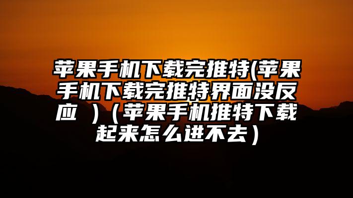 苹果手机下载完推特(苹果手机下载完推特界面没反应 )（苹果手机推特下载起来怎么进不去）