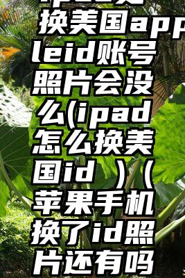 ipad更换美国appleid账号照片会没么(ipad怎么换美国id )（苹果手机换了id照片还有吗?）