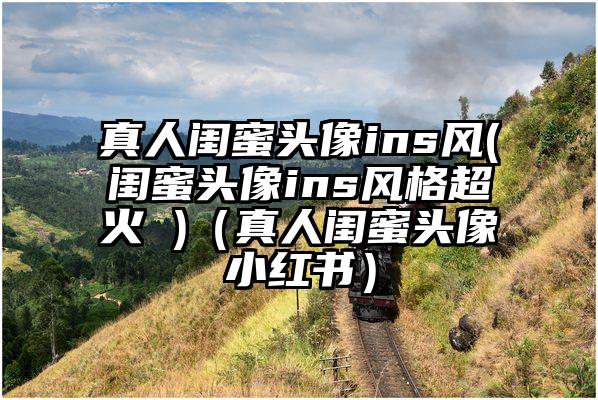真人闺蜜头像ins风(闺蜜头像ins风格超火 )（真人闺蜜头像小红书）