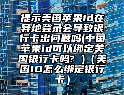 提示美国苹果id在异地登录会导致银行卡出问题吗(中国苹果id可以绑定美国银行卡吗? )（美国ID怎么绑定银行卡）