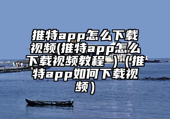 推特app怎么下载视频(推特app怎么下载视频教程 )（推特app如何下载视频）