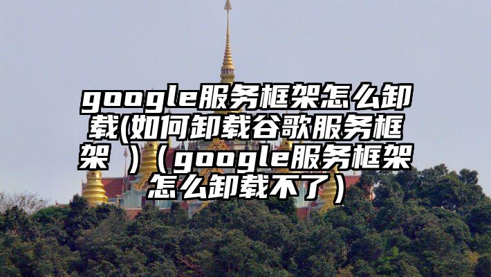 google服务框架怎么卸载(如何卸载谷歌服务框架 )（google服务框架怎么卸载不了）