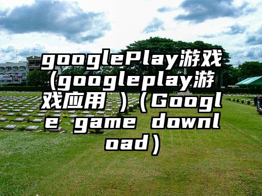 googlePlay游戏(googleplay游戏应用 )（Google game download）