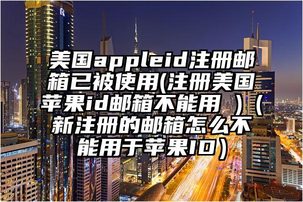 美国appleid注册邮箱已被使用(注册美国苹果id邮箱不能用 )（新注册的邮箱怎么不能用于苹果ID）