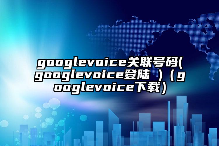 googlevoice关联号码(googlevoice登陆 )（googlevoice下载）