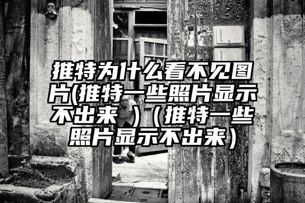 推特为什么看不见图片(推特一些照片显示不出来 )（推特一些照片显示不出来）