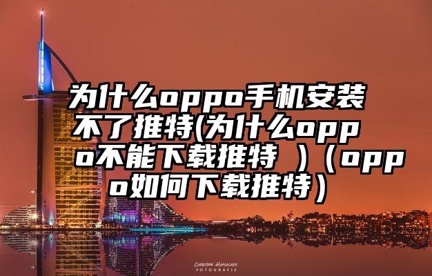 为什么oppo手机安装不了推特(为什么oppo不能下载推特 )（oppo如何下载推特）