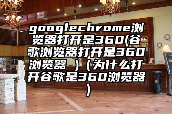 googlechrome浏览器打开是360(谷歌浏览器打开是360浏览器 )（为什么打开谷歌是360浏览器）