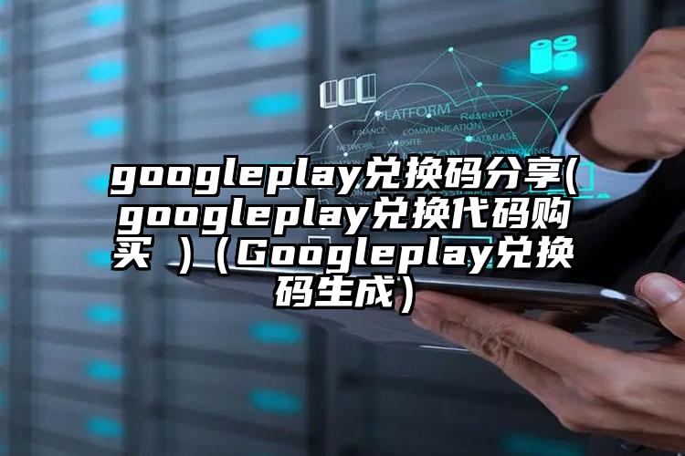 googleplay兑换码分享(googleplay兑换代码购买 )（Googleplay兑换码生成）