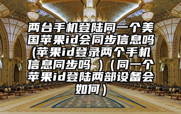 两台手机登陆同一个美国苹果id会同步信息吗(苹果id登录两个手机信息同步吗 )（同一个苹果id登陆两部设备会如何）