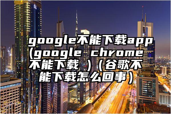 google不能下载app(google chrome不能下载 )（谷歌不能下载怎么回事）