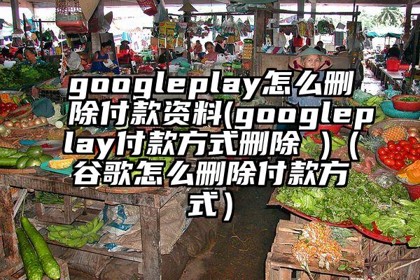 googleplay怎么删除付款资料(googleplay付款方式删除 )（谷歌怎么删除付款方式）