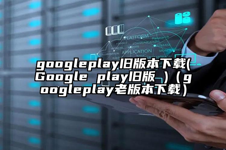 googleplay旧版本下载(Google play旧版 )（googleplay老版本下载）