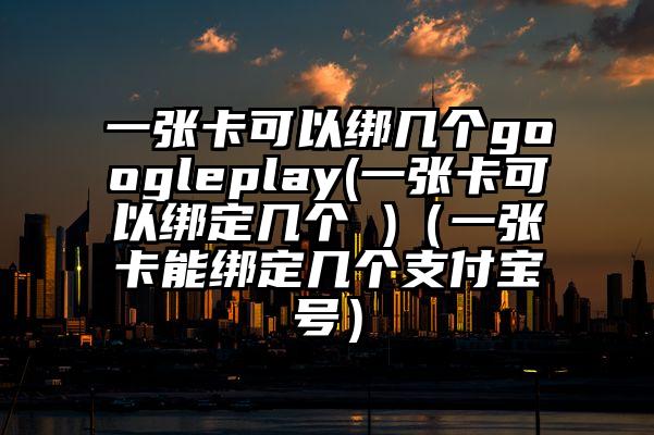 一张卡可以绑几个googleplay(一张卡可以绑定几个 )（一张卡能绑定几个支付宝号）