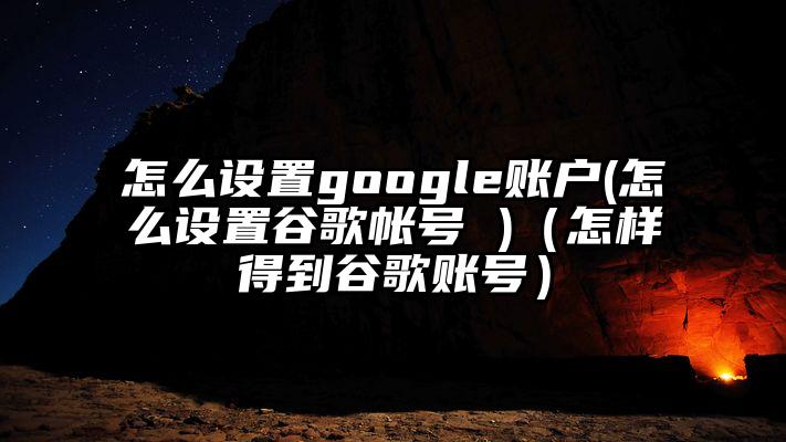 怎么设置google账户(怎么设置谷歌帐号 )（怎样得到谷歌账号）