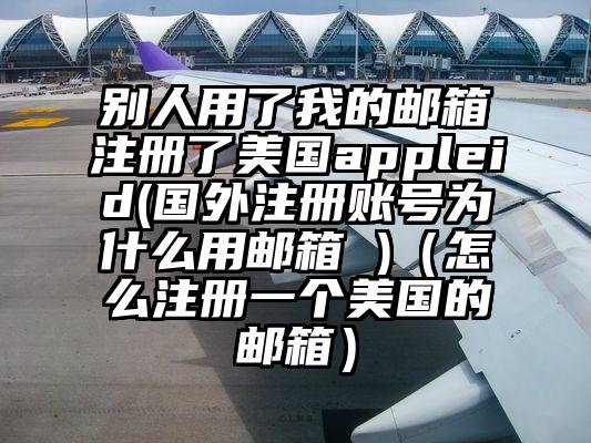 别人用了我的邮箱注册了美国appleid(国外注册账号为什么用邮箱 )（怎么注册一个美国的邮箱）