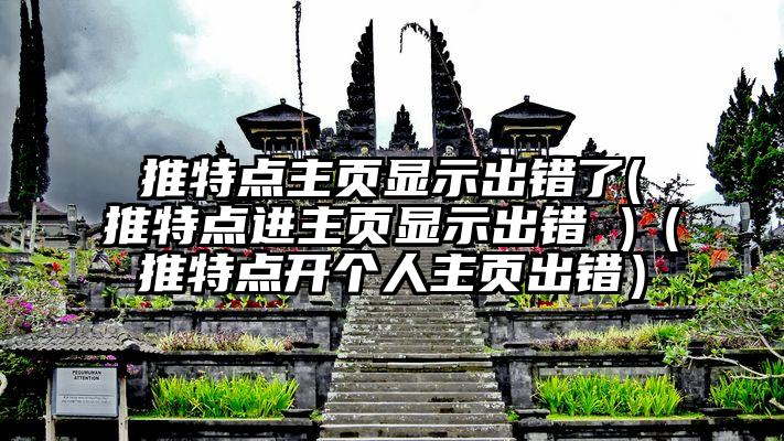 推特点主页显示出错了(推特点进主页显示出错 )（推特点开个人主页出错）