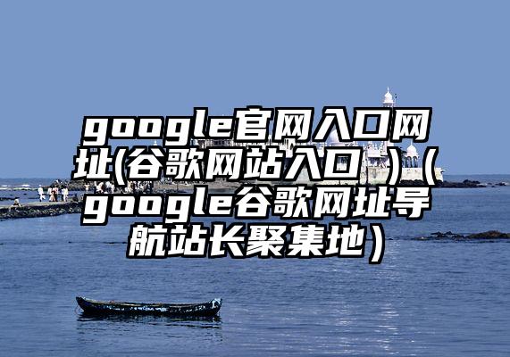 google官网入口网址(谷歌网站入口 )（google谷歌网址导航站长聚集地）