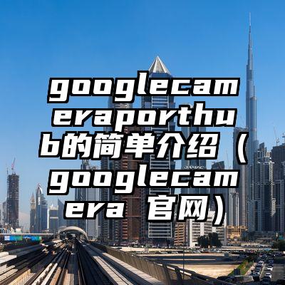 googlecameraporthub的简单介绍（googlecamera 官网）