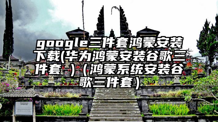 google三件套鸿蒙安装下载(华为鸿蒙安装谷歌三件套 )（鸿蒙系统安装谷歌三件套）