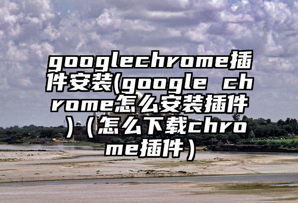 googlechrome插件安装(google chrome怎么安装插件 )（怎么下载chrome插件）