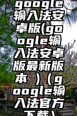 google输入法安卓版(google输入法安卓版最新版本 )（google输入法官方下载）