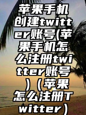 苹果手机创建twitter账号(苹果手机怎么注册twitter账号 )（苹果怎么注册Twitter）