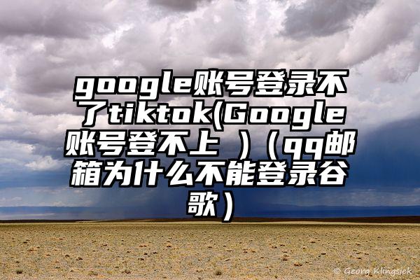 google账号登录不了tiktok(Google账号登不上 )（qq邮箱为什么不能登录谷歌）