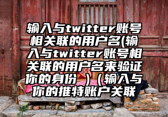 输入与twitter账号相关联的用户名(输入与twitter账号相关联的用户名来验证你的身份 )（输入与你的推特账户关联