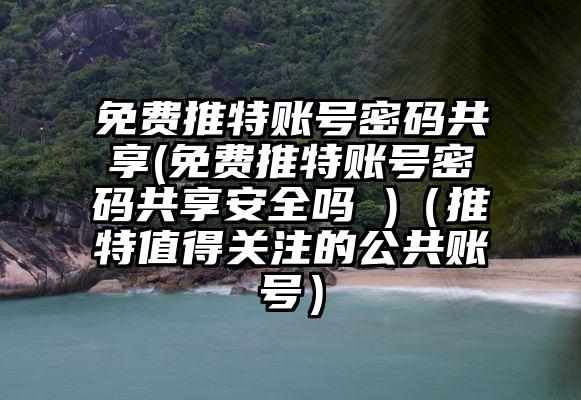 免费推特账号密码共享(免费推特账号密码共享安全吗 )（推特值得关注的公共账号）