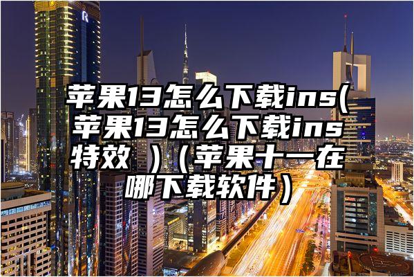 苹果13怎么下载ins(苹果13怎么下载ins特效 )（苹果十一在哪下载软件）
