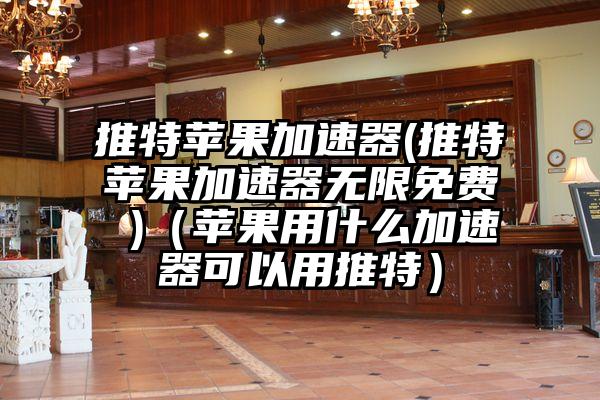 推特苹果加速器(推特苹果加速器无限免费 )（苹果用什么加速器可以用推特）