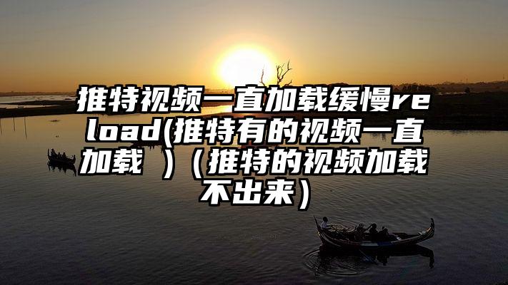 推特视频一直加载缓慢reload(推特有的视频一直加载 )（推特的视频加载不出来）