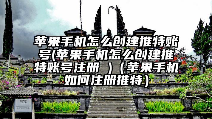 苹果手机怎么创建推特账号(苹果手机怎么创建推特账号注册 )（苹果手机如何注册推特）