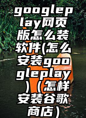googleplay网页版怎么装软件(怎么安装googleplay )（怎样安装谷歌商店）