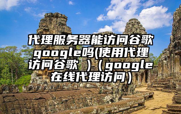 代理服务器能访问谷歌google吗(使用代理访问谷歌 )（google在线代理访问）