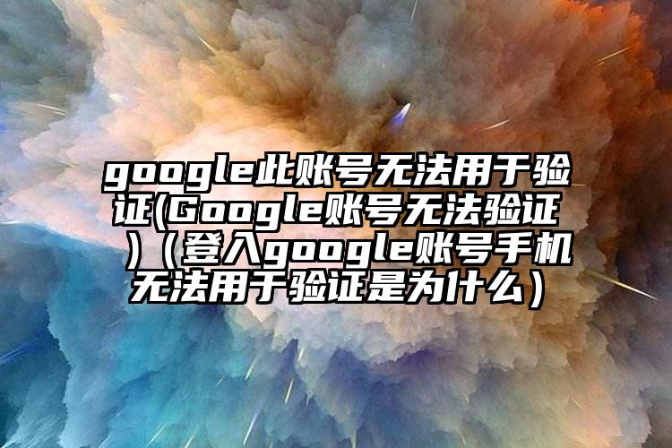 google此账号无法用于验证(Google账号无法验证 )（登入google账号手机无法用于验证是为什么）