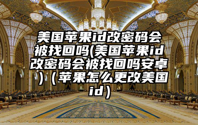 美国苹果id改密码会被找回吗(美国苹果id改密码会被找回吗安卓 )（苹果怎么更改美国id）