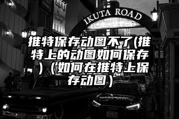 推特保存动图不了(推特上的动图如何保存 )（如何在推特上保存动图）