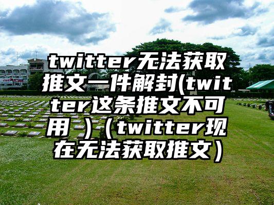 twitter无法获取推文一件解封(twitter这条推文不可用 )（twitter现在无法获取推文）