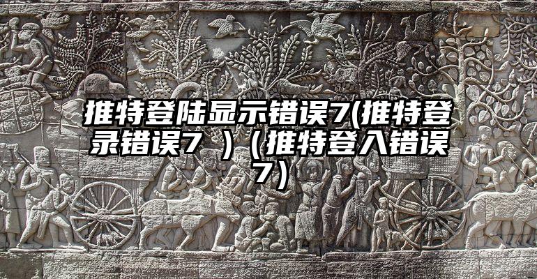 推特登陆显示错误7(推特登录错误7 )（推特登入错误7）