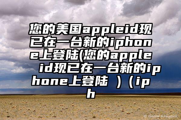 您的美国appleid现已在一台新的iphone上登陆(您的apple id现已在一台新的iphone上登陆 )（iph