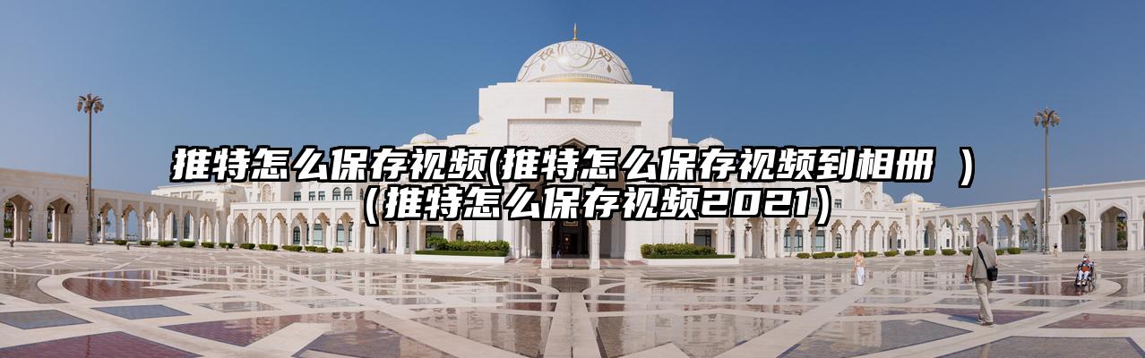 推特怎么保存视频(推特怎么保存视频到相册 )（推特怎么保存视频2021）